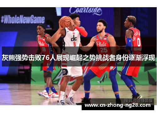 灰熊强势击败76人展现崛起之势挑战者身份逐渐浮现 灰熊强势击败76人展现崛起之势挑战者身份逐渐浮现