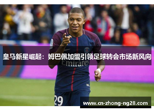 皇马新星崛起:姆巴佩加盟引领足球转会市场新风向 皇马新星崛起:姆巴佩加盟引领足球转会市场新风向