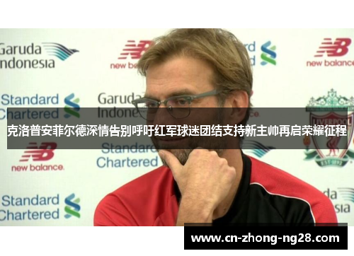 克洛普安菲尔德深情告别呼吁红军球迷团结支持新主帅再启荣耀征程