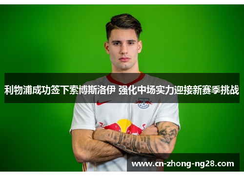 利物浦成功签下索博斯洛伊 强化中场实力迎接新赛季挑战 利物浦成功签下索博斯洛伊 强化中场实力迎接新赛季挑战