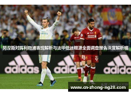 努涅斯对阵利物浦表现解析与法甲低迷根源全面调查报告深度解析稿 努涅斯对阵利物浦表现解析与法甲低迷根源全面调查报告深度解析稿