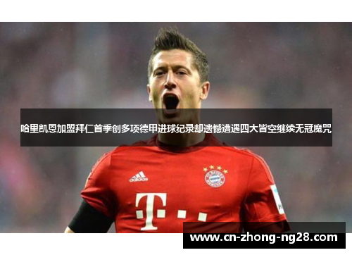 哈里凯恩加盟拜仁首季创多项德甲进球纪录却遗憾遭遇四大皆空继续无冠魔咒