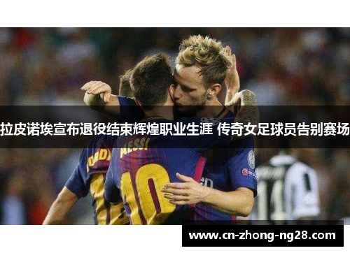 拉皮诺埃宣布退役结束辉煌职业生涯 传奇女足球员告别赛场 拉皮诺埃宣布退役结束辉煌职业生涯 传奇女足球员告别赛场