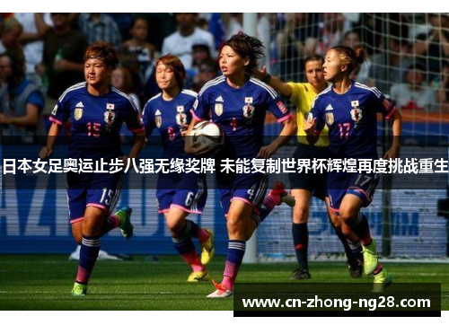 日本女足奥运止步八强无缘奖牌 未能复制世界杯辉煌再度挑战重生 日本女足奥运止步八强无缘奖牌 未能复制世界杯辉煌再度挑战重生