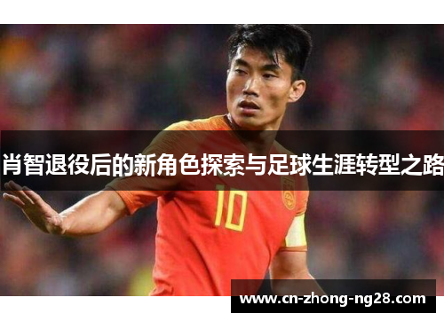 肖智退役后的新角色探索与足球生涯转型之路