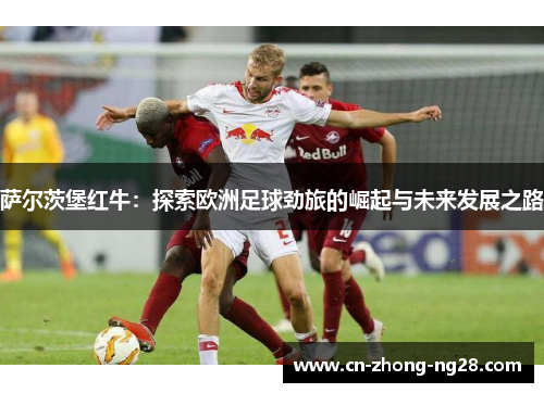 萨尔茨堡红牛：探索欧洲足球劲旅的崛起与未来发展之路