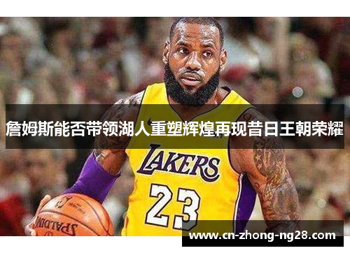詹姆斯能否带领湖人重塑辉煌再现昔日王朝荣耀 詹姆斯能否带领湖人重塑辉煌再现昔日王朝荣耀