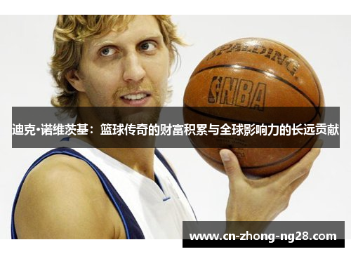 迪克·诺维茨基:篮球传奇的财富积累与全球影响力的长远贡献 迪克·诺维茨基:篮球传奇的财富积累与全球影响力的长远贡献