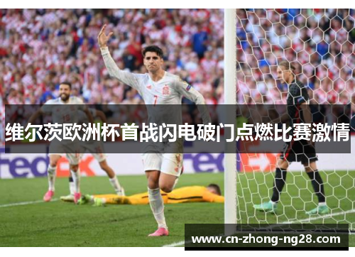 维尔茨欧洲杯首战闪电破门点燃比赛激情 维尔茨欧洲杯首战闪电破门点燃比赛激情