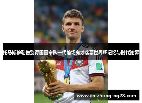 托马斯穆勒告别德国国家队一代前场鬼才落幕世界杯记忆与时代谢幕 托马斯穆勒告别德国国家队一代前场鬼才落幕世界杯记忆与时代谢幕
