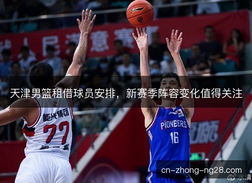 天津男篮租借球员安排，新赛季阵容变化值得关注